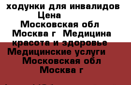 ходунки для инвалидов › Цена ­ 1 000 - Московская обл., Москва г. Медицина, красота и здоровье » Медицинские услуги   . Московская обл.,Москва г.